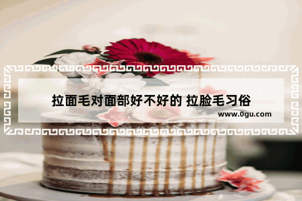 拉面毛对面部好不好的 拉脸毛习俗