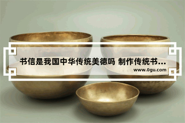 书信是我国中华传统美德吗 制作传统书信感受历史文化