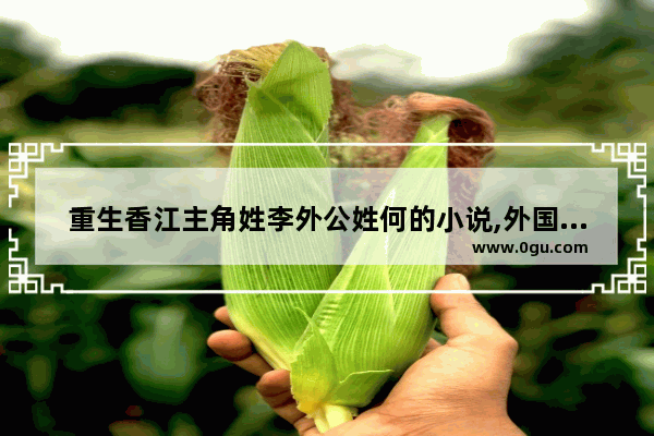重生香江主角姓李外公姓何的小说,外国近代历史重生小故事