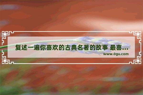复述一遍你喜欢的古典名著的故事 最喜欢的历史故事复述