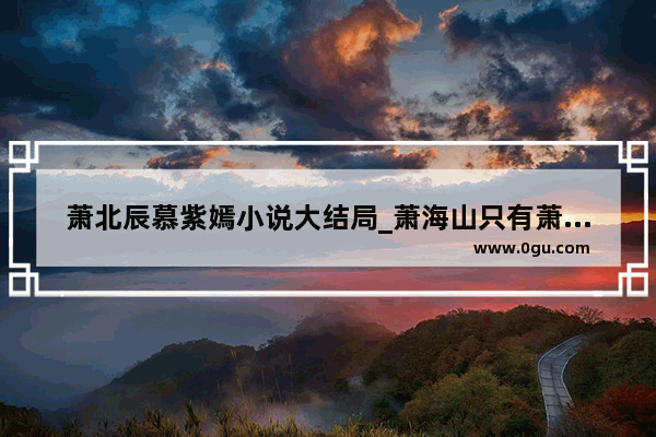萧北辰慕紫嫣小说大结局_萧海山只有萧北辰一个儿子吗