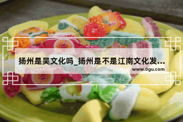 扬州是吴文化吗_扬州是不是江南文化发源地
