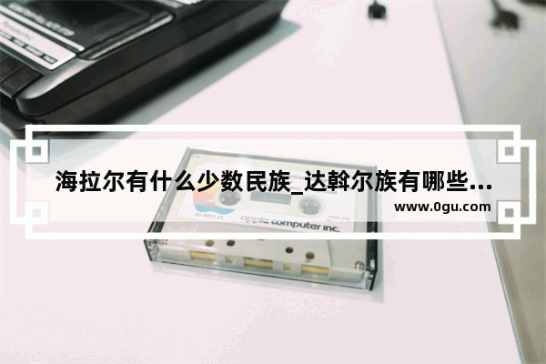 海拉尔有什么少数民族_达斡尔族有哪些节日和风俗习惯