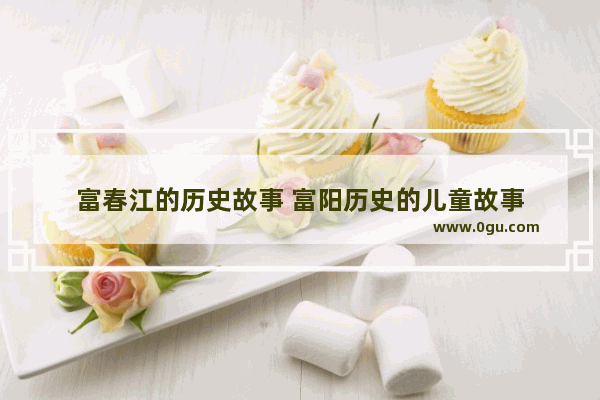 富春江的历史故事 富阳历史的儿童故事