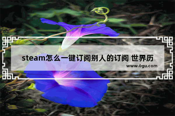 steam怎么一键订阅别人的订阅 世界历史评论如何订阅的