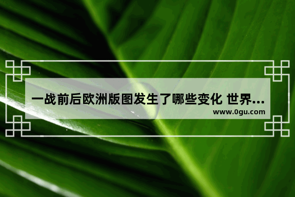 一战前后欧洲版图发生了哪些变化 世界历史各国版图演变过程