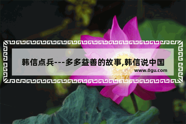 韩信点兵---多多益善的故事,韩信说中国历史的故事