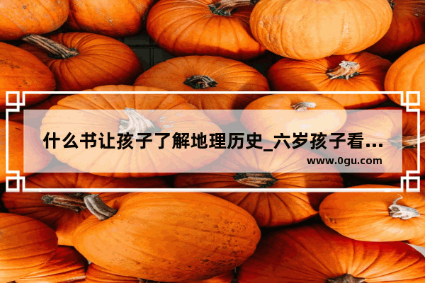什么书让孩子了解地理历史_六岁孩子看的历史书有推荐吗