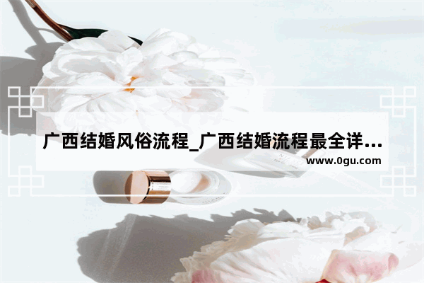 广西结婚风俗流程_广西结婚流程最全详细清单