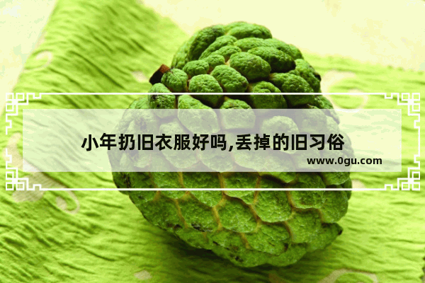 小年扔旧衣服好吗,丢掉的旧习俗