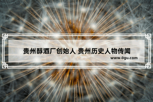贵州醇酒厂创始人 贵州历史人物传闻