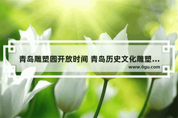 青岛雕塑园开放时间 青岛历史文化雕塑园介绍