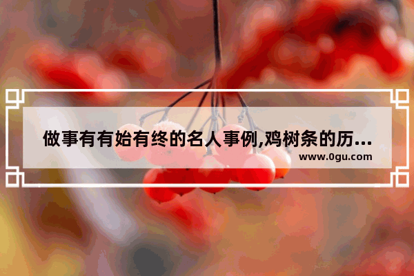做事有有始有终的名人事例,鸡树条的历史故事