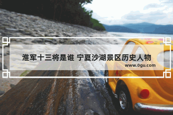 淮军十三将是谁 宁夏沙湖景区历史人物