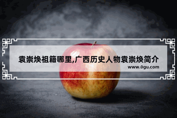 袁崇焕祖籍哪里,广西历史人物袁崇焕简介