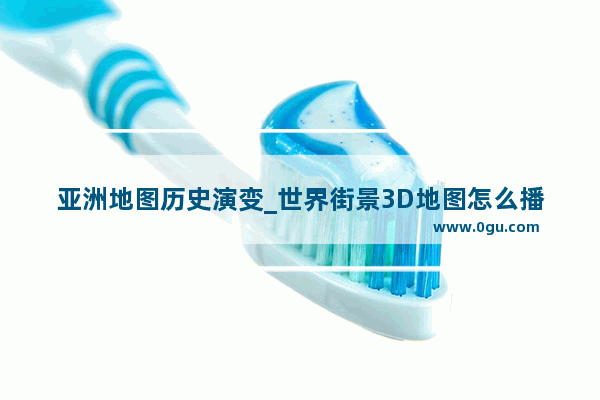 亚洲地图历史演变_世界街景3D地图怎么播放历史