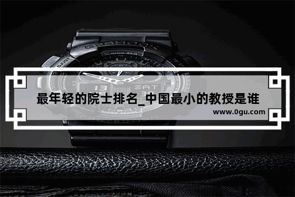 最年轻的院士排名_中国最小的教授是谁