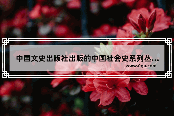 中国文史出版社出版的中国社会史系列丛书有多少册,地图上的中国历史丛书