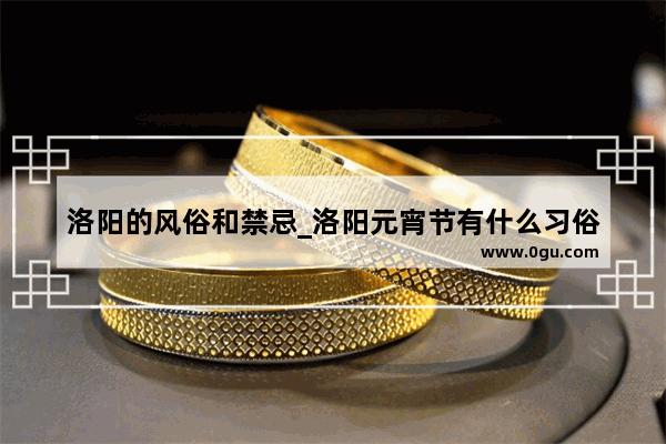 洛阳的风俗和禁忌_洛阳元宵节有什么习俗