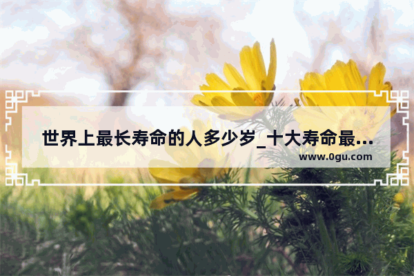 世界上最长寿命的人多少岁_十大寿命最长的陆龟