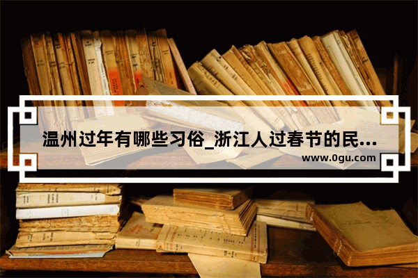 温州过年有哪些习俗_浙江人过春节的民风民俗