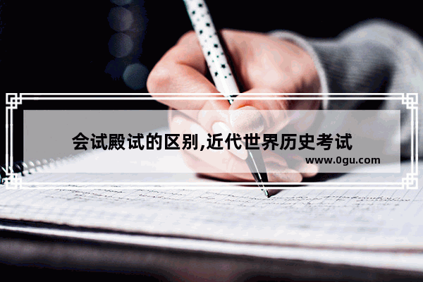 会试殿试的区别,近代世界历史考试