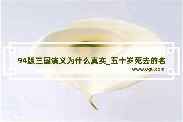 94版三国演义为什么真实_五十岁死去的名人