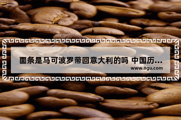 面条是马可波罗带回意大利的吗 中国历史有记载马可 波罗