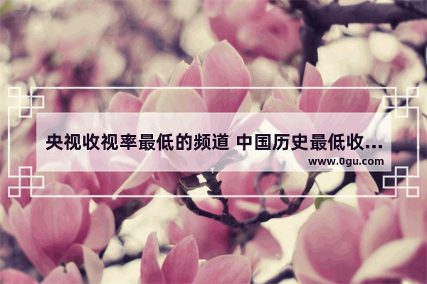 央视收视率最低的频道 中国历史最低收视率