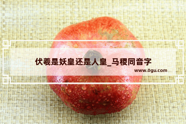 伏羲是妖皇还是人皇_马稷同音字
