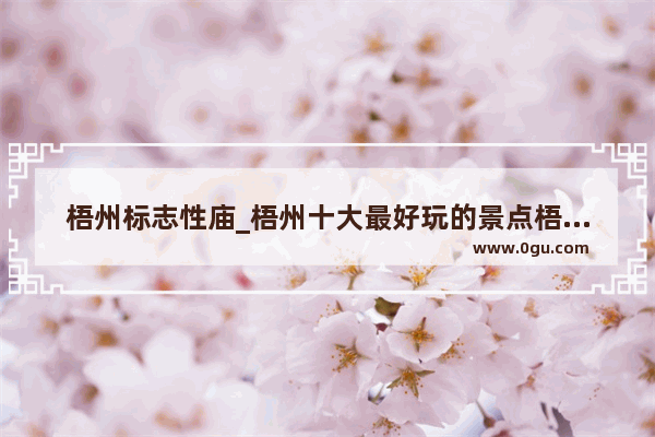 梧州标志性庙_梧州十大最好玩的景点梧州什么地方好玩梧州好玩的