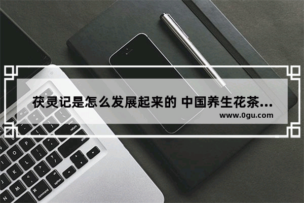 茯灵记是怎么发展起来的 中国养生花茶的历史文化