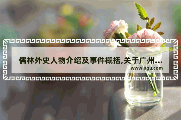 儒林外史人物介绍及事件概括,关于广州的历史人物介绍