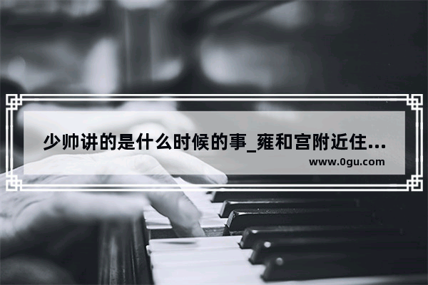 少帅讲的是什么时候的事_雍和宫附近住宿攻略