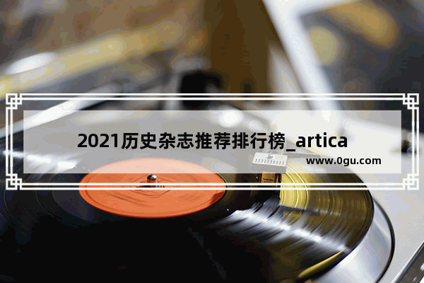 2021历史杂志推荐排行榜_artical、paper和literature有什么区别呢