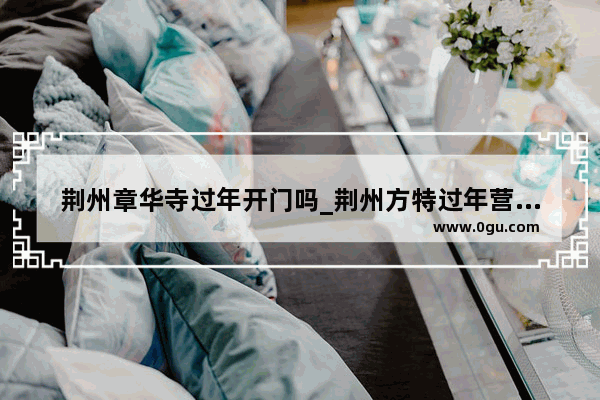 荆州章华寺过年开门吗_荆州方特过年营业吗