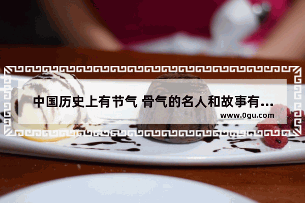 中国历史上有节气 骨气的名人和故事有哪些_有梅花气节的中国人有哪些?并写出他们的故事