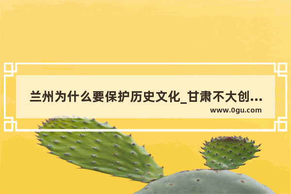 兰州为什么要保护历史文化_甘肃不大创造神话什么意思