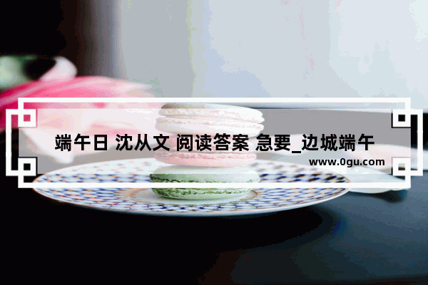 端午日 沈从文 阅读答案 急要_边城端午情节概括