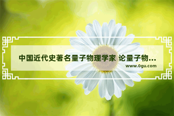 中国近代史著名量子物理学家 论量子物理的历史人物