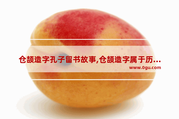 仓颉造字孔子留书故事,仓颉造字属于历史故事吗