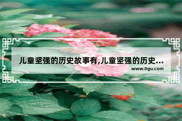 儿童坚强的历史故事有,儿童坚强的历史故事有