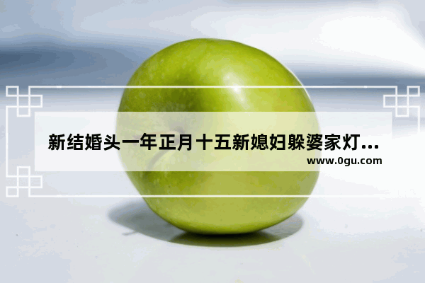 新结婚头一年正月十五新媳妇躲婆家灯还是娘家灯,明年正月十五习俗