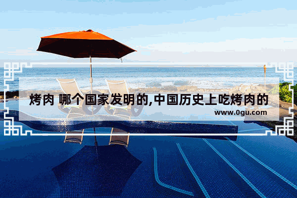 烤肉 哪个国家发明的,中国历史上吃烤肉的人