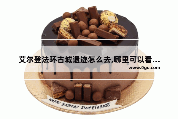 艾尔登法环古城遗迹怎么去,哪里可以看历史文化遗迹