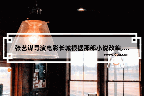 张艺谋导演电影长城根据那部小说改编,长城的历史故事小说简介