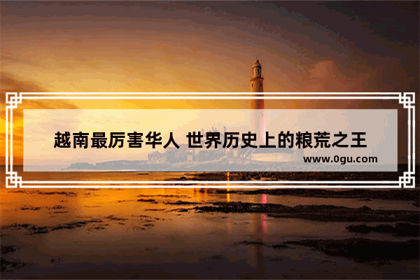 越南最厉害华人 世界历史上的粮荒之王