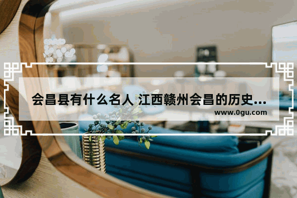 会昌县有什么名人 江西赣州会昌的历史人物