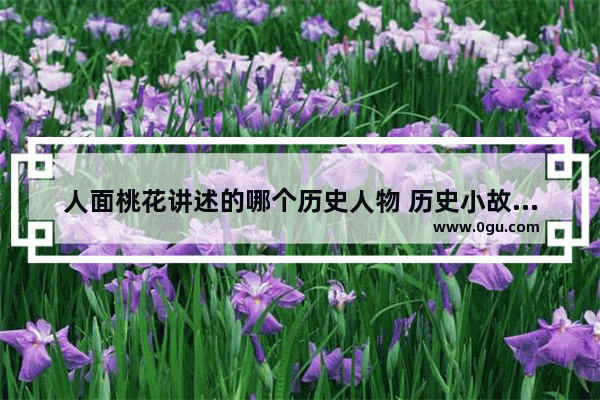 人面桃花讲述的哪个历史人物 历史小故事人面桃花