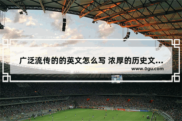 广泛流传的的英文怎么写 浓厚的历史文化气息翻译